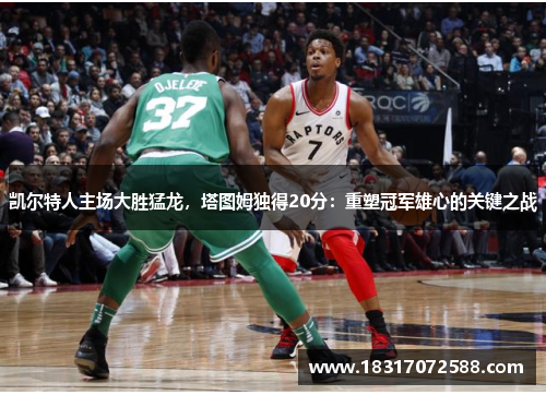 凯尔特人主场大胜猛龙，塔图姆独得20分：重塑冠军雄心的关键之战