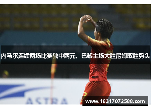 内马尔连续两场比赛独中两元，巴黎主场大胜尼姆取胜势头