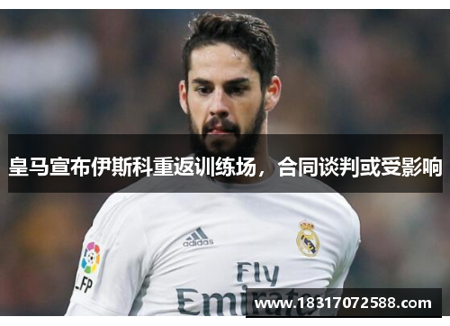 皇马宣布伊斯科重返训练场，合同谈判或受影响