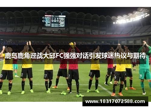 鹿岛鹿角迎战大邱FC强强对话引发球迷热议与期待