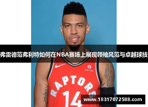 弗雷德范弗利特如何在NBA赛场上展现领袖风范与卓越球技