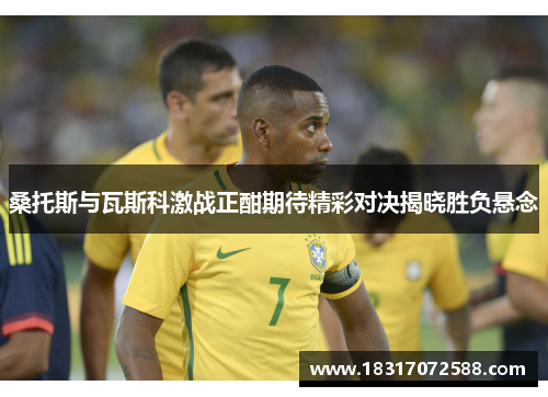 桑托斯与瓦斯科激战正酣期待精彩对决揭晓胜负悬念