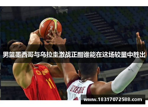 男篮墨西哥与乌拉圭激战正酣谁能在这场较量中胜出